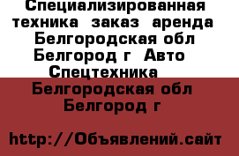 Специализированная техника (заказ, аренда) - Белгородская обл., Белгород г. Авто » Спецтехника   . Белгородская обл.,Белгород г.